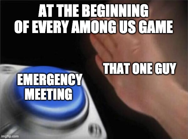 Blank Nut Button | AT THE BEGINNING OF EVERY AMONG US GAME; THAT ONE GUY; EMERGENCY MEETING | image tagged in memes,blank nut button | made w/ Imgflip meme maker