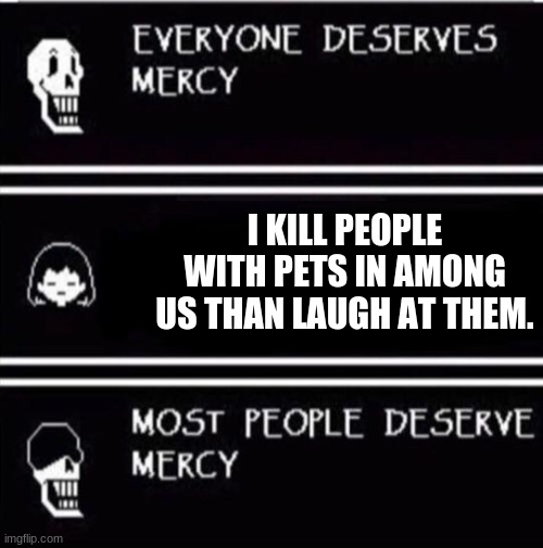 mercy undertale | I KILL PEOPLE WITH PETS IN AMONG US THAN LAUGH AT THEM. | image tagged in mercy undertale | made w/ Imgflip meme maker