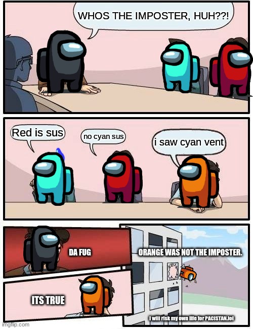 true story | WHOS THE IMPOSTER, HUH??! Red is sus; no cyan sus; i saw cyan vent; ORANGE WAS NOT THE IMPOSTER. DA FUG; ITS TRUE; i will risk my own life for PACISTAN.lol | image tagged in memes,boardroom meeting suggestion | made w/ Imgflip meme maker