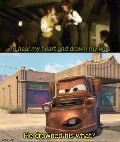 Woe | He drowned his what? | image tagged in mater,to heal my heart and drown my woe | made w/ Imgflip meme maker
