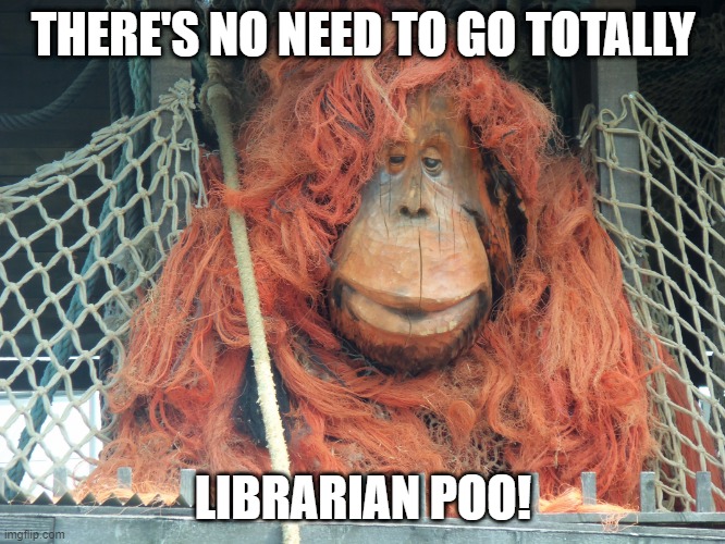 Librarian Poo | THERE'S NO NEED TO GO TOTALLY; LIBRARIAN POO! | image tagged in discworld,librarian,librarian poo | made w/ Imgflip meme maker