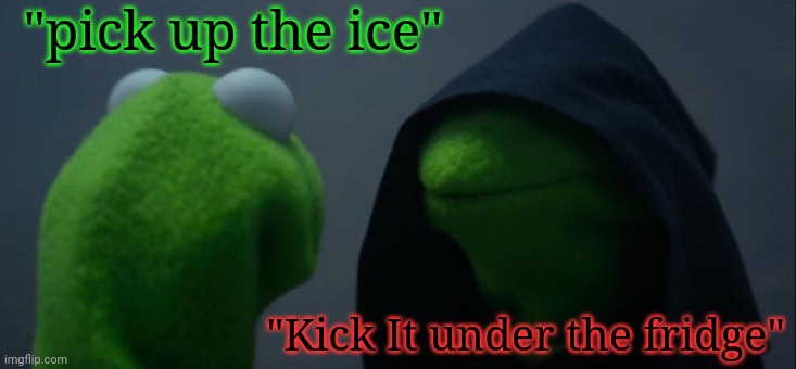 *~* | "pick up the ice"; "Kick It under the fridge" | image tagged in memes,evil kermit | made w/ Imgflip meme maker