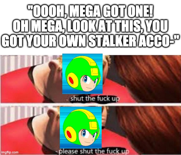 Like I said, I do. Not. Give. A. Fuck. | "OOOH, MEGA GOT ONE! OH MEGA, LOOK AT THIS, YOU GOT YOUR OWN STALKER ACCO-" | made w/ Imgflip meme maker