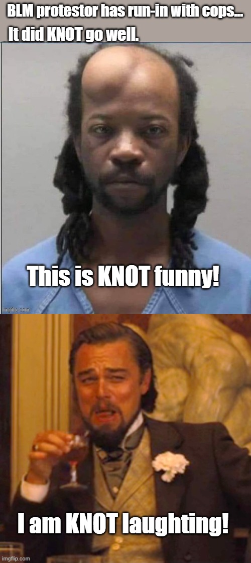 This may or may knot be true, and I am knot caring one bit! | BLM protestor has run-in with cops... It did KNOT go well. This is KNOT funny! I am KNOT laughting! | image tagged in leonardo dicaprio django laugh,funny,politics | made w/ Imgflip meme maker