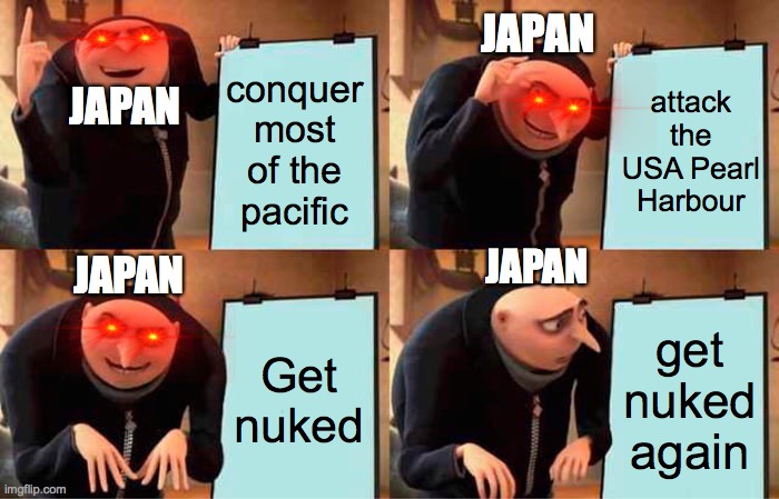 Gru's Plan Meme | JAPAN; conquer most of the pacific; attack the USA Pearl Harbour; JAPAN; JAPAN; JAPAN; Get nuked; get nuked again | image tagged in memes,gru's plan | made w/ Imgflip meme maker