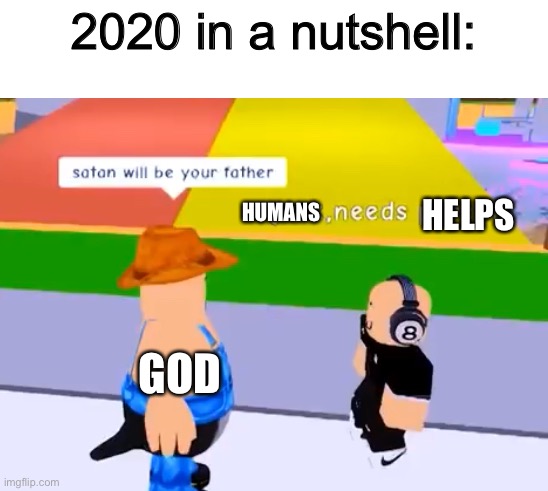 2020 in a nutshell: | 2020 in a nutshell:; HUMANS; HELPS; GOD | image tagged in satan will be your father,memes,funny,2020,in a nutshell,roblox | made w/ Imgflip meme maker