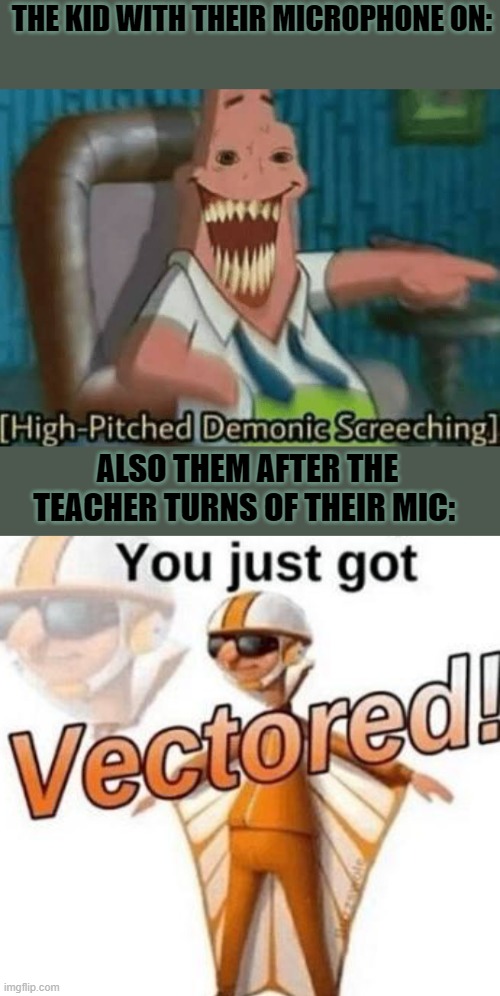 High pitched demonic screeching | THE KID WITH THEIR MICROPHONE ON:; ALSO THEM AFTER THE TEACHER TURNS OF THEIR MIC: | image tagged in you just got vectored,high-pitched demonic screeching | made w/ Imgflip meme maker