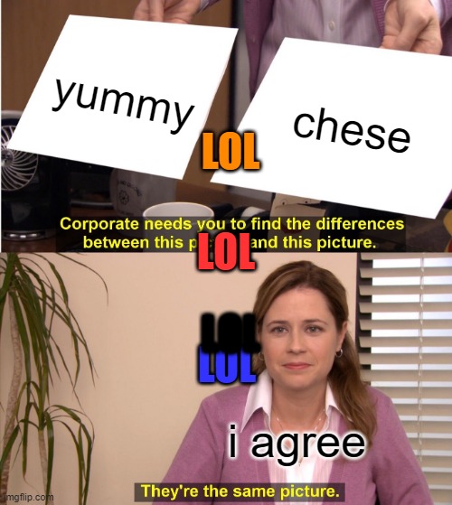lol | yummy; chese; LOL; LOL; LOL; LOL; i agree | image tagged in memes,they're the same picture | made w/ Imgflip meme maker