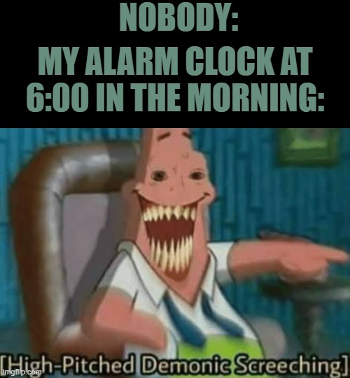 NOBODY:; MY ALARM CLOCK AT 6:00 IN THE MORNING: | image tagged in high-pitched demonic screeching | made w/ Imgflip meme maker
