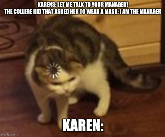Karens | KARENS: LET ME TALK TO YOUR MANAGER!
THE COLLEGE KID THAT ASKED HER TO WEAR A MASK: I AM THE MANAGER; KAREN: | image tagged in loading cat | made w/ Imgflip meme maker