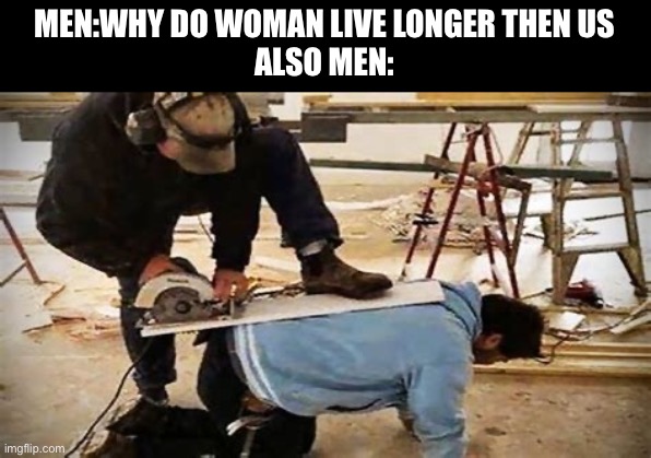 MEN:WHY DO WOMAN LIVE LONGER THEN US
ALSO MEN: | made w/ Imgflip meme maker
