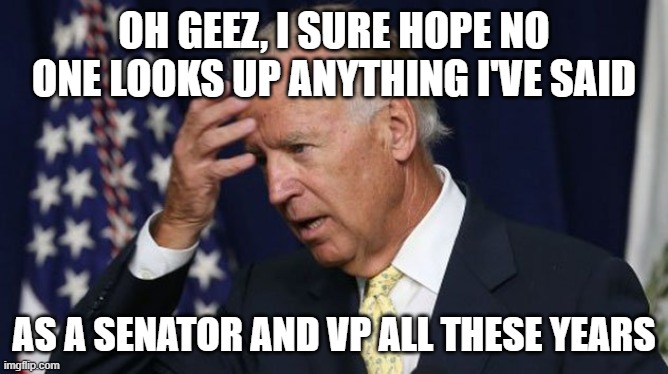 Joe Biden worries | OH GEEZ, I SURE HOPE NO ONE LOOKS UP ANYTHING I'VE SAID AS A SENATOR AND VP ALL THESE YEARS | image tagged in joe biden worries | made w/ Imgflip meme maker