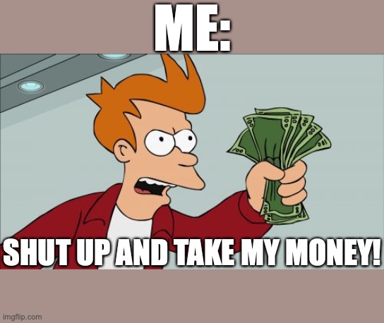 Shut Up And Take My Money Fry Meme | ME: SHUT UP AND TAKE MY MONEY! | image tagged in memes,shut up and take my money fry | made w/ Imgflip meme maker