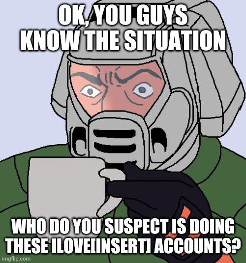 Give your best sus. Be honest. | OK, YOU GUYS KNOW THE SITUATION; WHO DO YOU SUSPECT IS DOING THESE ILOVE[INSERT] ACCOUNTS? | image tagged in doomguy with teacup | made w/ Imgflip meme maker