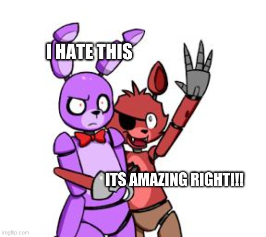 FNaF Hype Everywhere | I HATE THIS; ITS AMAZING RIGHT!!! | image tagged in fnaf hype everywhere | made w/ Imgflip meme maker
