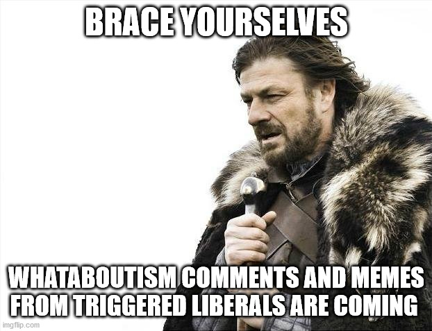 Brace Yourselves X is Coming Meme | BRACE YOURSELVES WHATABOUTISM COMMENTS AND MEMES FROM TRIGGERED LIBERALS ARE COMING | image tagged in memes,brace yourselves x is coming | made w/ Imgflip meme maker