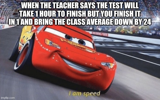 I am speed | WHEN THE TEACHER SAYS THE TEST WILL TAKE 1 HOUR TO FINISH BUT YOU FINISH IT IN 1 AND BRING THE CLASS AVERAGE DOWN BY 24 | image tagged in i am speed | made w/ Imgflip meme maker