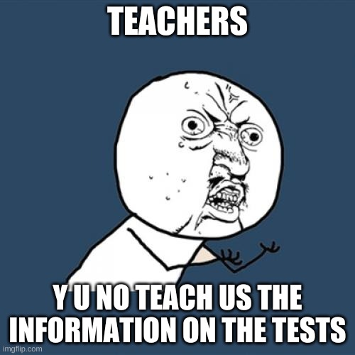 Y U No Meme | TEACHERS; Y U NO TEACH US THE INFORMATION ON THE TESTS | image tagged in memes,y u no | made w/ Imgflip meme maker