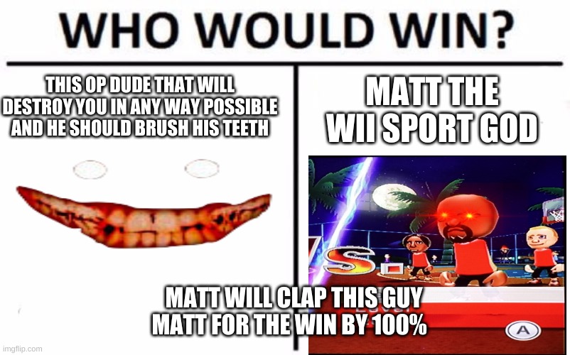 who would win matt vs a scp | THIS OP DUDE THAT WILL DESTROY YOU IN ANY WAY POSSIBLE AND HE SHOULD BRUSH HIS TEETH; MATT THE WII SPORT GOD; MATT WILL CLAP THIS GUY MATT FOR THE WIN BY 100% | image tagged in memes,who would win | made w/ Imgflip meme maker