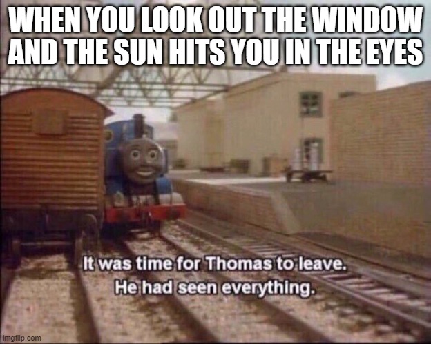 I did this a few minutes ago | WHEN YOU LOOK OUT THE WINDOW AND THE SUN HITS YOU IN THE EYES | image tagged in thomas had seen everything,sun,face,eyes | made w/ Imgflip meme maker