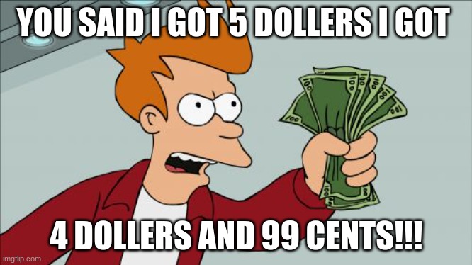 Money | YOU SAID I GOT 5 DOLLERS I GOT; 4 DOLLERS AND 99 CENTS!!! | image tagged in memes,shut up and take my money fry | made w/ Imgflip meme maker