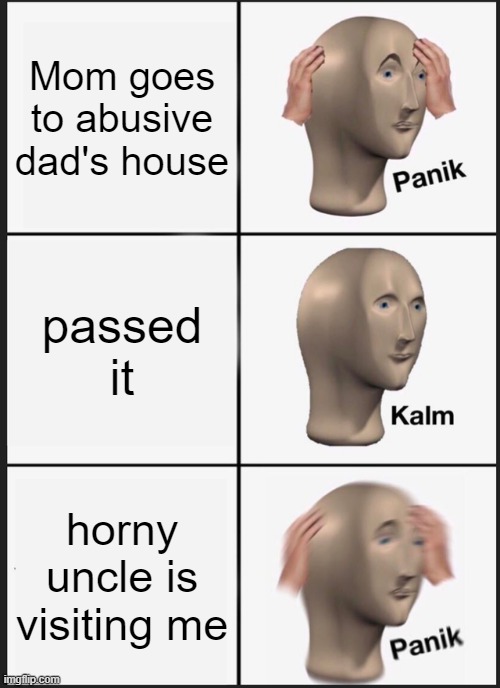 Panik Kalm Panik Meme | Mom goes to abusive dad's house; passed it; horny uncle is visiting me | image tagged in memes,panik kalm panik | made w/ Imgflip meme maker