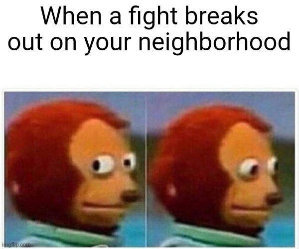 Monkey Puppet Meme | When a fight breaks out on your neighborhood | image tagged in memes,monkey puppet | made w/ Imgflip meme maker