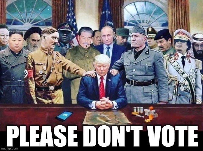 PLEASE DON'T VOTE | PLEASE DON'T VOTE | image tagged in vote,election,dictators,facist,nazi,trump | made w/ Imgflip meme maker