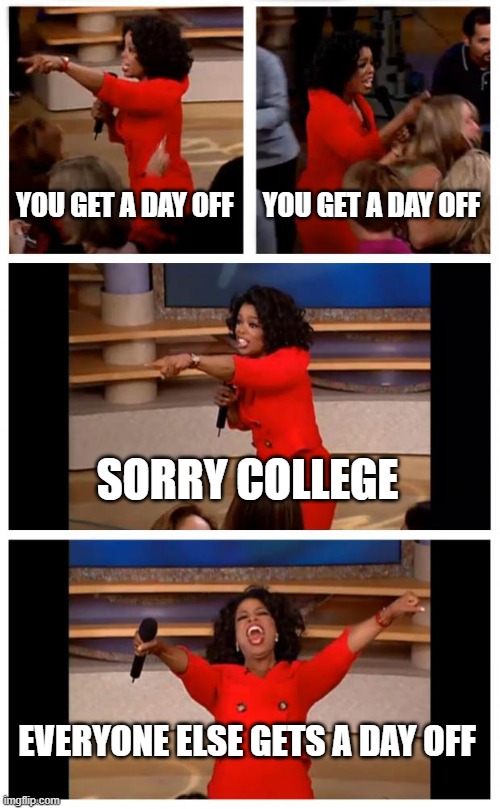 Oprah You Get A Car Everybody Gets A Car Meme | YOU GET A DAY OFF; YOU GET A DAY OFF; SORRY COLLEGE; EVERYONE ELSE GETS A DAY OFF | image tagged in memes,oprah you get a car everybody gets a car | made w/ Imgflip meme maker