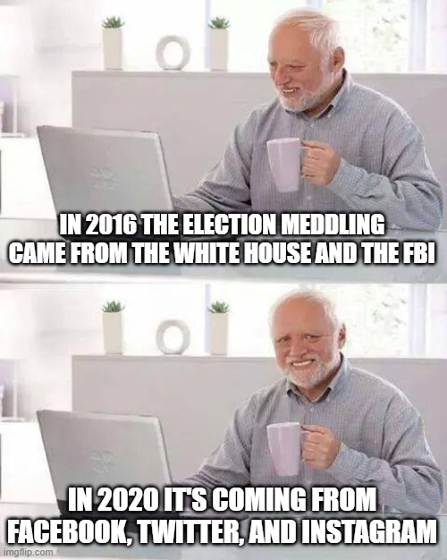 Hide the Pain Harold | IN 2016 THE ELECTION MEDDLING CAME FROM THE WHITE HOUSE AND THE FBI; IN 2020 IT'S COMING FROM FACEBOOK, TWITTER, AND INSTAGRAM | image tagged in memes,hide the pain harold | made w/ Imgflip meme maker