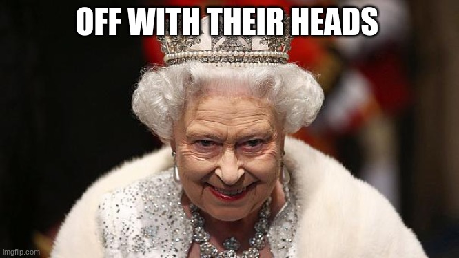 the queen | OFF WITH THEIR HEADS | image tagged in the queen | made w/ Imgflip meme maker