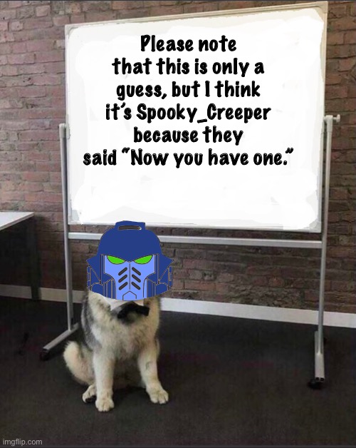 Dog White Board | Please note that this is only a guess, but I think it’s Spooky_Creeper because they said “Now you have one.” | image tagged in dog white board | made w/ Imgflip meme maker