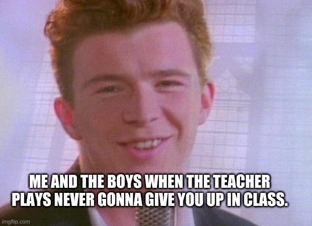 Rick Astley | ME AND THE BOYS WHEN THE TEACHER PLAYS NEVER GONNA GIVE YOU UP IN CLASS. | image tagged in rick astley | made w/ Imgflip meme maker