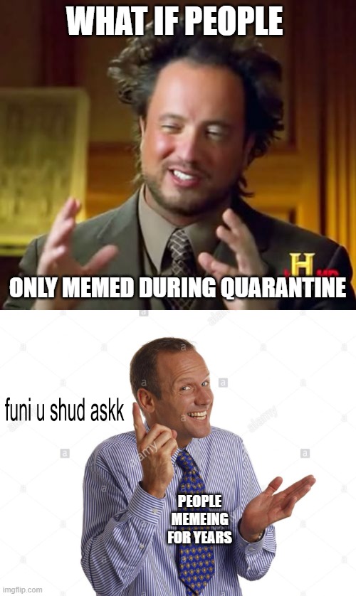WHAT IF PEOPLE; ONLY MEMED DURING QUARANTINE; PEOPLE MEMEING FOR YEARS | image tagged in memes,ancient aliens,funi u shud askk | made w/ Imgflip meme maker