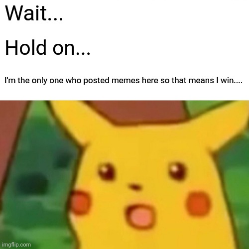 Surprised Pikachu | Wait... Hold on... I'm the only one who posted memes here so that means I win.... | image tagged in memes,surprised pikachu | made w/ Imgflip meme maker