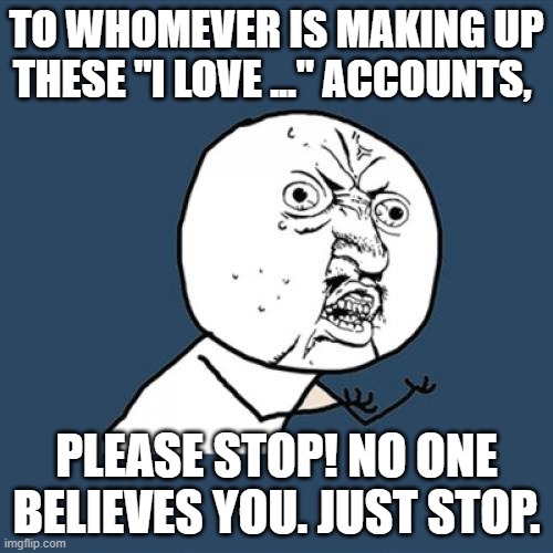 Y U No Meme | TO WHOMEVER IS MAKING UP THESE "I LOVE ..." ACCOUNTS, PLEASE STOP! NO ONE BELIEVES YOU. JUST STOP. | image tagged in memes,y u no | made w/ Imgflip meme maker