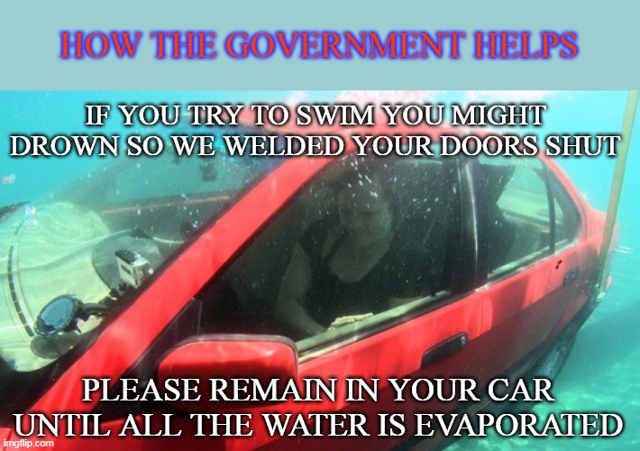 Government Helping | HOW THE GOVERNMENT HELPS; IF YOU TRY TO SWIM YOU MIGHT DROWN SO WE WELDED YOUR DOORS SHUT; PLEASE REMAIN IN YOUR CAR UNTIL ALL THE WATER IS EVAPORATED | image tagged in covid | made w/ Imgflip meme maker