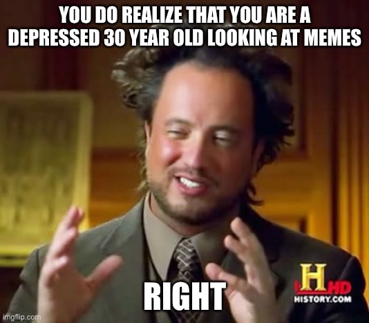 Ancient Aliens | YOU DO REALIZE THAT YOU ARE A DEPRESSED 30 YEAR OLD LOOKING AT MEMES; RIGHT | image tagged in memes,ancient aliens | made w/ Imgflip meme maker