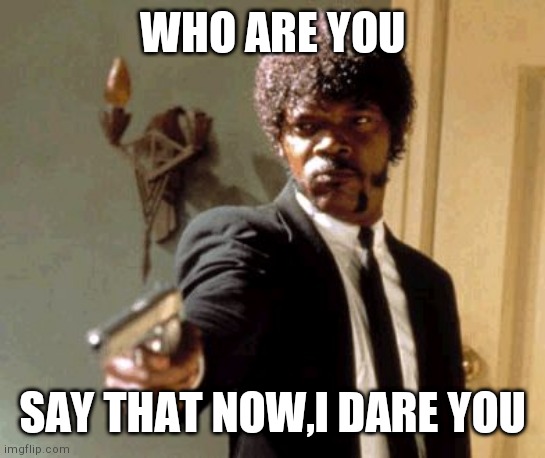 Say That Again I Dare You Meme | WHO ARE YOU SAY THAT NOW,I DARE YOU | image tagged in memes,say that again i dare you | made w/ Imgflip meme maker