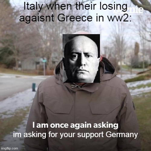 Bernie I Am Once Again Asking For Your Support Meme | Italy when their losing agaisnt Greece in ww2:; im asking for your support Germany | image tagged in memes,bernie i am once again asking for your support,ww2 memes | made w/ Imgflip meme maker