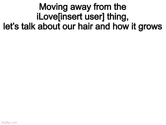 Blank White Template | Moving away from the iLove[insert user] thing,
let’s talk about our hair and how it grows | image tagged in blank white template,hair | made w/ Imgflip meme maker