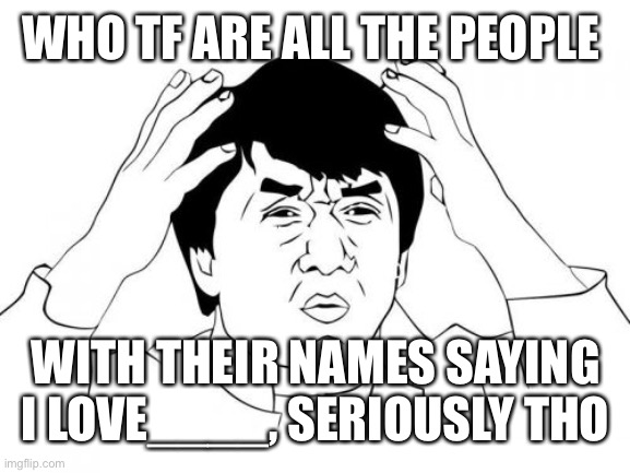 WHO | WHO TF ARE ALL THE PEOPLE; WITH THEIR NAMES SAYING I LOVE____, SERIOUSLY THO | image tagged in memes,jackie chan wtf | made w/ Imgflip meme maker