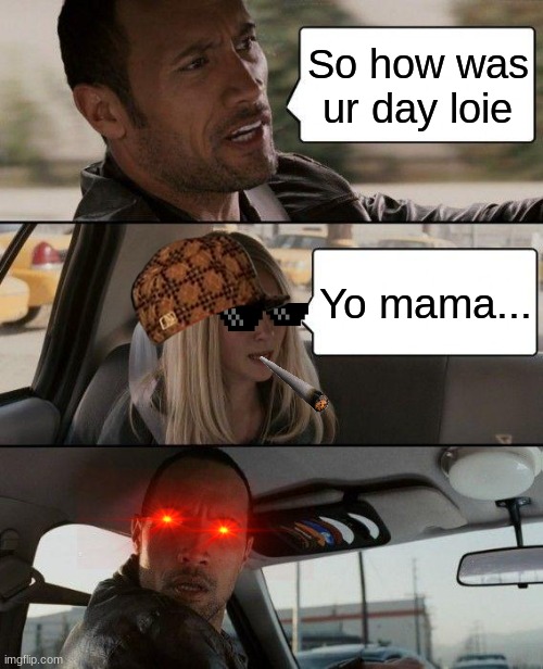 The Rock Driving Meme | So how was ur day loie; Yo mama... | image tagged in memes,the rock driving | made w/ Imgflip meme maker