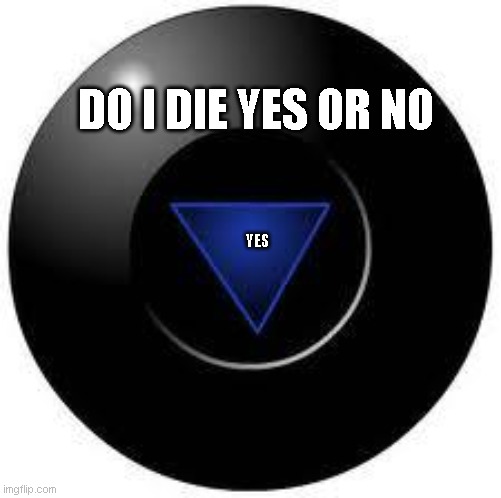 Magic 8 ball | DO I DIE YES OR NO; YES | image tagged in die,yes,ball,magic,8 ball,yes or no | made w/ Imgflip meme maker