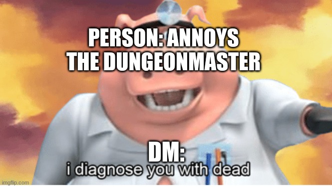 DnD: Dungeons and death | PERSON: ANNOYS THE DUNGEONMASTER; DM: | image tagged in i diagnose you with dead | made w/ Imgflip meme maker