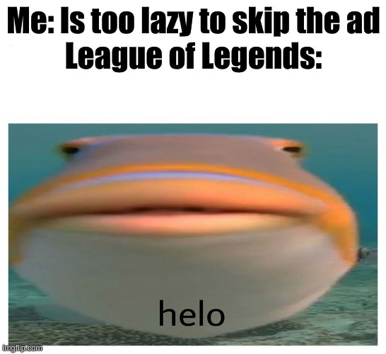 helo fish | Me: Is too lazy to skip the ad
League of Legends: | image tagged in helo fish | made w/ Imgflip meme maker