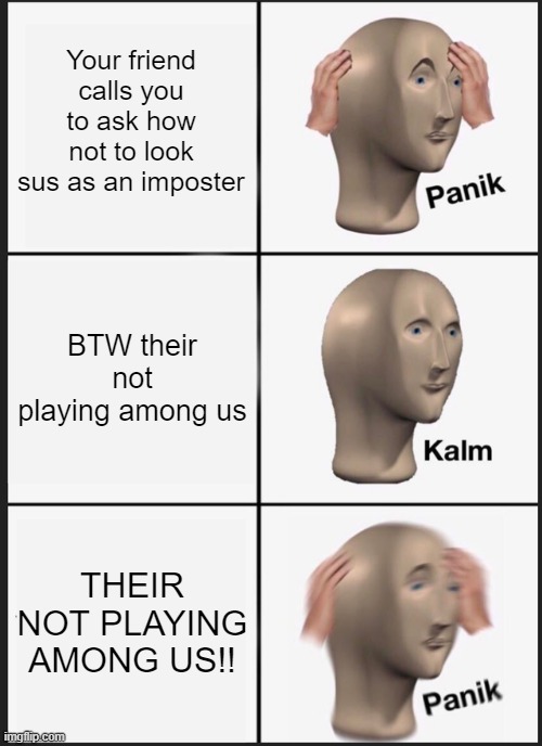 OH NO!!! | Your friend calls you to ask how not to look sus as an imposter; BTW their not playing among us; THEIR NOT PLAYING AMONG US!! | image tagged in memes,panik kalm panik | made w/ Imgflip meme maker