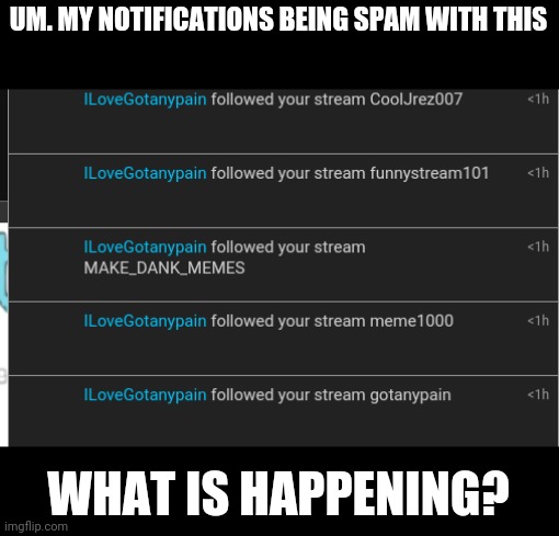 Visible confusion | UM. MY NOTIFICATIONS BEING SPAM WITH THIS; WHAT IS HAPPENING? | image tagged in gotanypain | made w/ Imgflip meme maker