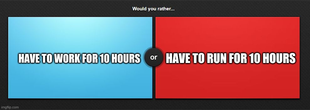 WOULD YOU RATHER (Part 1) | HAVE TO RUN FOR 10 HOURS; HAVE TO WORK FOR 10 HOURS | image tagged in would you rather,comment section,decisions | made w/ Imgflip meme maker