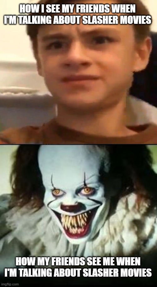 Here comes Halloween ! So I made a meme from my favorite horror movie : | HOW I SEE MY FRIENDS WHEN I'M TALKING ABOUT SLASHER MOVIES; HOW MY FRIENDS SEE ME WHEN I'M TALKING ABOUT SLASHER MOVIES | image tagged in pennywise toothy grin,memes,jaeden martell,slasher | made w/ Imgflip meme maker